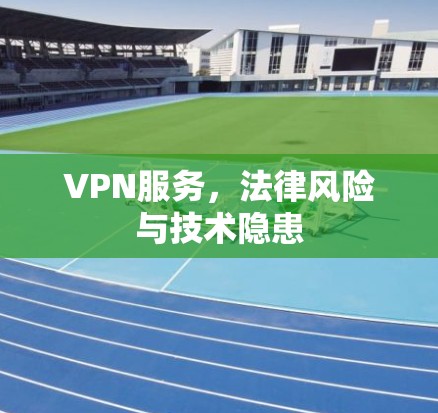 VPN服务,法律风险与技术隐患