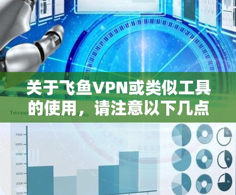 关于飞鱼VPN或类似工具的使用,请注意以下几点重要信息