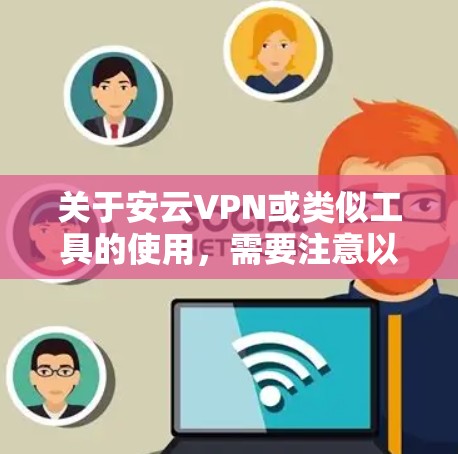 关于安云VPN或类似工具的使用,需要注意以下几点重要信息