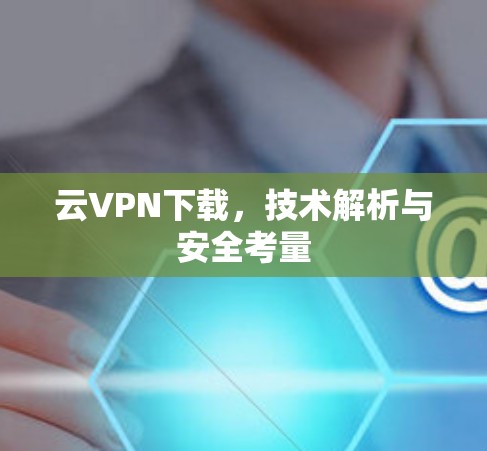 云VPN下载,技术解析与安全考量