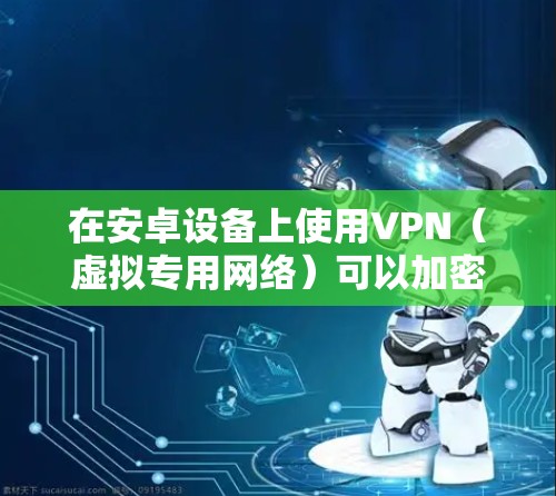 在安卓设备上使用VPN(虚拟专用网络)可以加密网络流量、保护隐私或访问受限制的内容。以下是详细步骤和注意事项