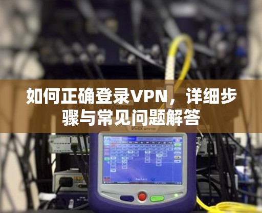 如何正确登录VPN,详细步骤与常见问题解答