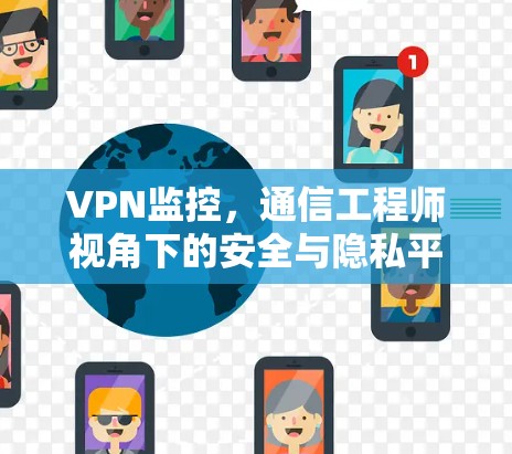 VPN监控,通信工程师视角下的安全与隐私平衡