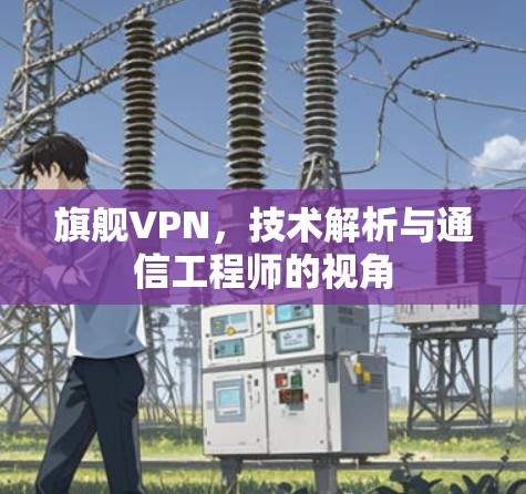 旗舰VPN,技术解析与通信工程师的视角