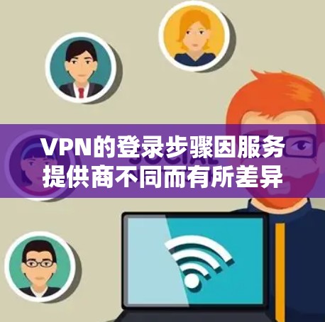 VPN的登录步骤因服务提供商不同而有所差异,但通常遵循以下通用流程。请根据你使用的VPN类型选择对应的方法