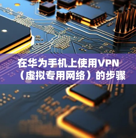 在华为手机上使用VPN（虚拟专用网络）的步骤如下，适用于访问境外资源或提升网络隐私安全。请确保遵守中国法律法规，合法使用VPN