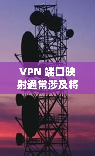 VPN 端口映射通常涉及将外部网络的请求通过特定端口转发到内部网络的VPN服务器，以便远程用户或设备能够安全访问内网资源。以下是关键步骤和注意事项
