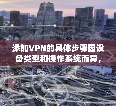 添加VPN的具体步骤因设备类型和操作系统而异，以下是常见平台的配置指南
