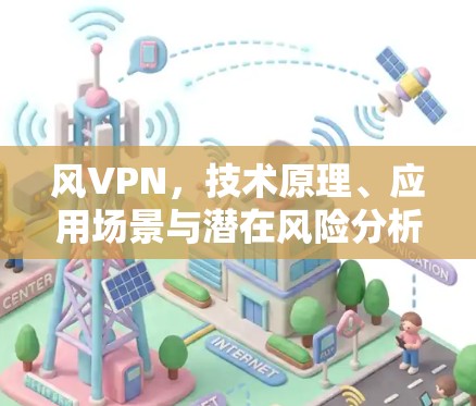 风VPN,技术原理、应用场景与潜在风险分析 风VPN,技术原理、应用场景与潜在风险分析