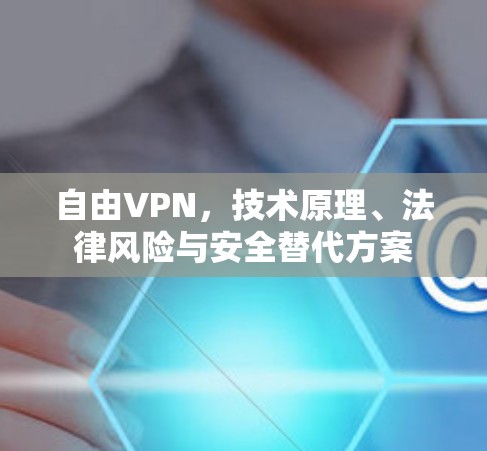 自由VPN，技术原理、法律风险与安全替代方案