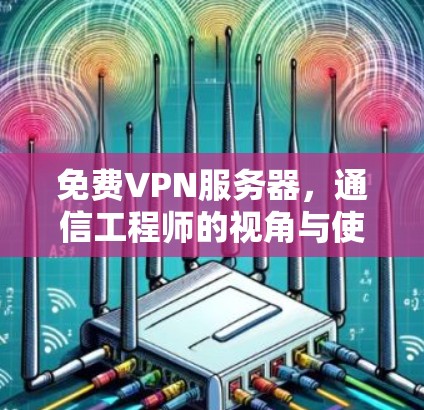 免费VPN服务器,通信工程师的视角与使用指南