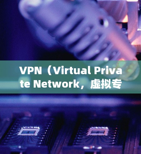 VPN（Virtual Private Network，虚拟专用网络）连接软件用于加密网络流量、隐藏IP地址、绕过地理限制或访问内部网络资源。以下是常见VPN软件及选择建议