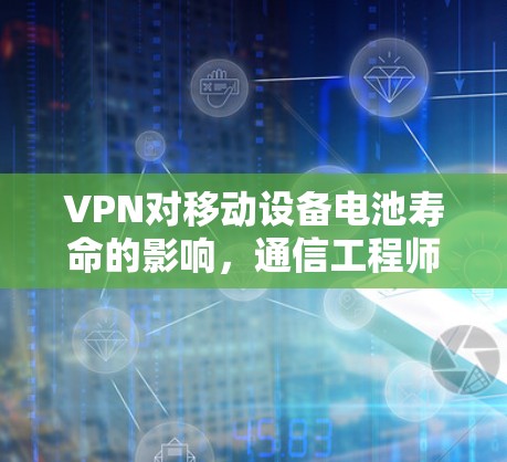 VPN对移动设备电池寿命的影响，通信工程师的深度解析