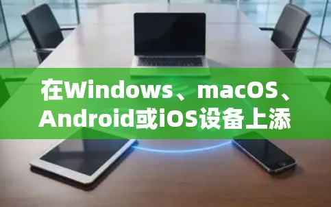 在Windows、macOS、Android或iOS设备上添加VPN连接的步骤有所不同,以下是各平台的详细指南
