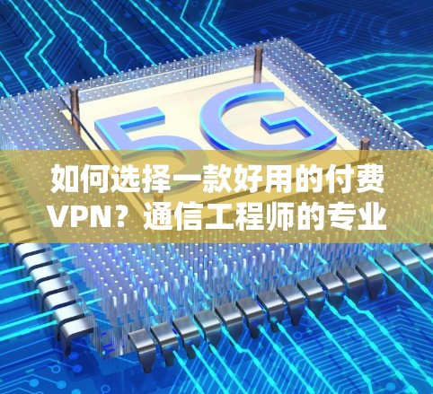 如何选择一款好用的付费VPN？通信工程师的专业建议