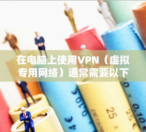 在电脑上使用VPN(虚拟专用网络)通常需要以下步骤,具体操作可能因操作系统和VPN类型略有不同 在电脑上使用VPN(虚拟专用网络)通常需要以下步骤,具体操作可能因操作系统和VPN类型略有不同
