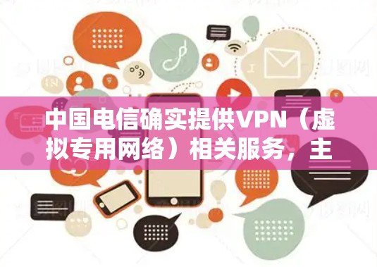 中国电信确实提供VPN（虚拟专用网络）相关服务，主要用于企业用户或特定场景下的安全通信需求。以下是关于中国电信VPN的详细信息及使用注意事项