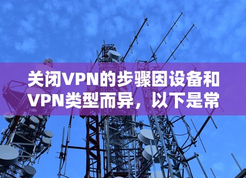 关闭VPN的步骤因设备和VPN类型而异，以下是常见平台的操作指南