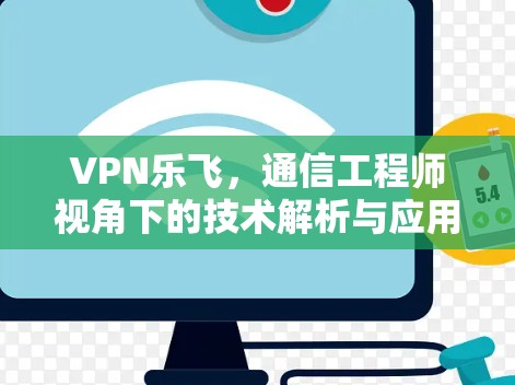 VPN乐飞,通信工程师视角下的技术解析与应用指南