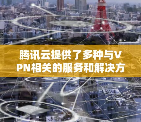 腾讯云提供了多种与VPN相关的服务和解决方案,帮助用户安全地访问云端资源或构建混合云网络。以下是腾讯云VPN相关的主要服务及使用场景