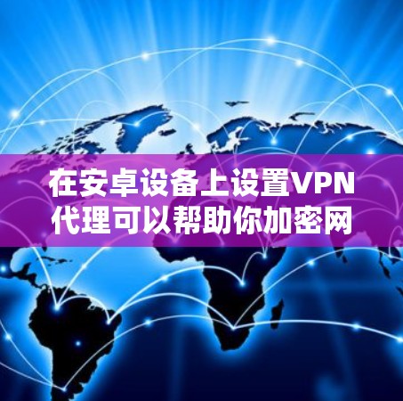 在安卓设备上设置VPN代理可以帮助你加密网络流量、访问受限制的内容或增强隐私保护。以下是详细的设置方法和注意事项