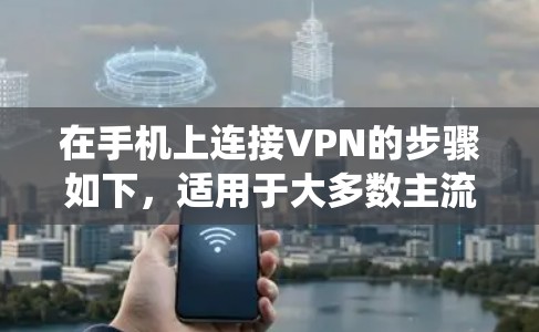 在手机上连接VPN的步骤如下,适用于大多数主流操作系统(Android和iOS)