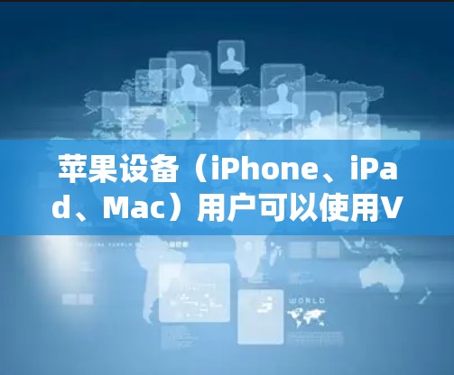 苹果设备（iPhone、iPad、Mac）用户可以使用VPN来增强网络隐私、绕过地域限制或保护公共Wi-Fi下的数据安全。以下是关于苹果版VPN的详细指南