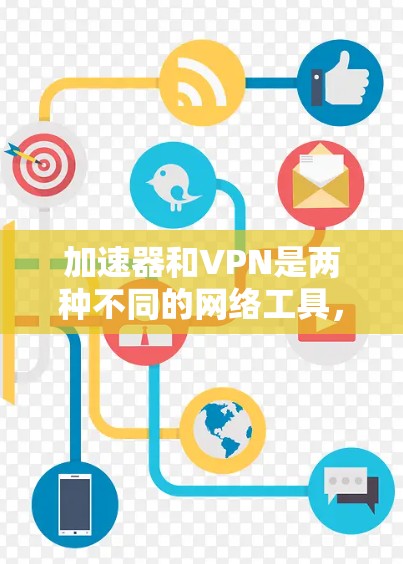 加速器和VPN是两种不同的网络工具,虽然都能优化网络体验,但设计目标和应用场景有显著区别。以下是详细对比和注意事项