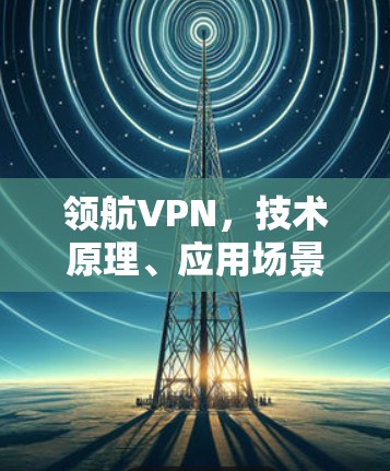 领航VPN，技术原理、应用场景与未来发展趋势