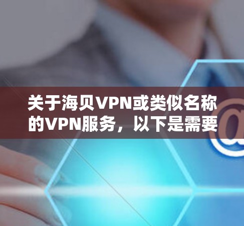 关于海贝VPN或类似名称的VPN服务，以下是需要注意的关键信息