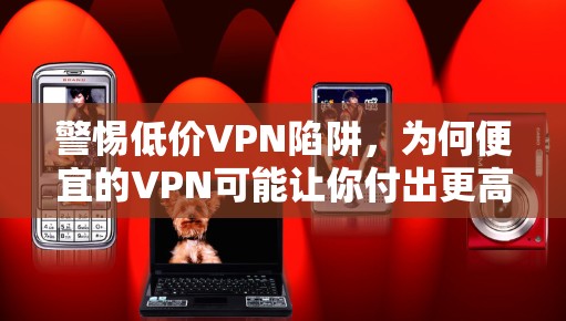 警惕低价VPN陷阱，为何便宜的VPN可能让你付出更高代价