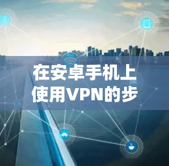 在安卓手机上使用VPN的步骤如下，适用于大多数安卓设备（不同品牌和系统版本可能略有差异）