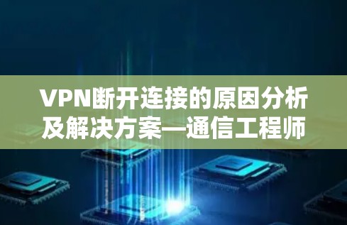 VPN断开连接的原因分析及解决方案—通信工程师的深度解析