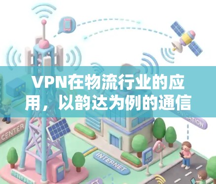 VPN在物流行业的应用，以韵达为例的通信技术革新