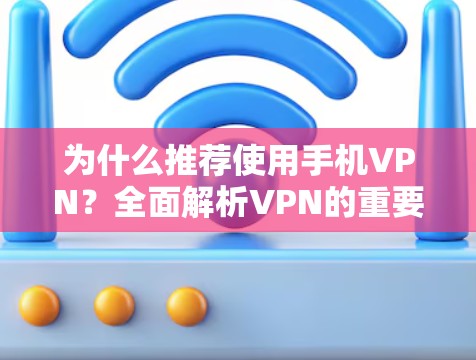 为什么推荐使用手机VPN？全面解析VPN的重要性与选择指南