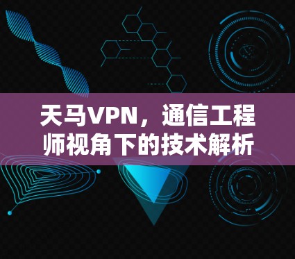 天马VPN,通信工程师视角下的技术解析与行业应用