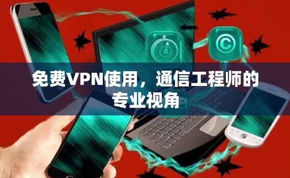免费VPN使用,通信工程师的专业视角