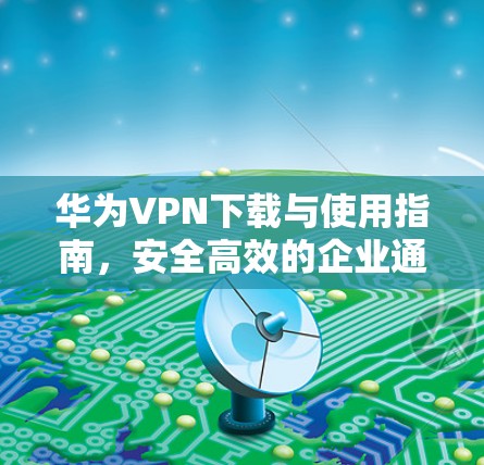 华为VPN下载与使用指南，安全高效的企业通信解决方案