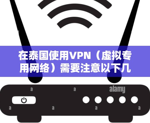 在泰国使用VPN(虚拟专用网络)需要注意以下几点 在泰国使用VPN(虚拟专用网络)需要注意以下几点