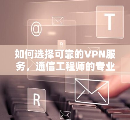 如何选择可靠的VPN服务，通信工程师的专业建议