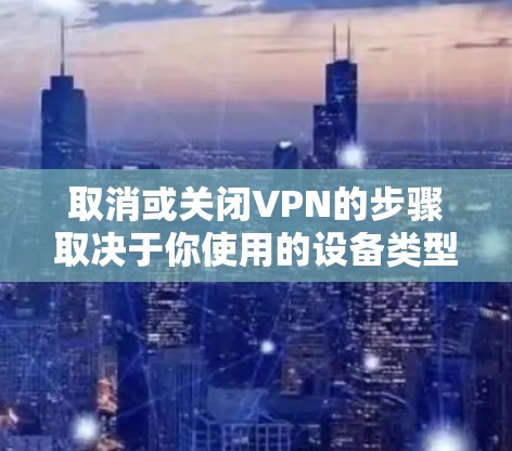取消或关闭VPN的步骤取决于你使用的设备类型和VPN服务。以下是常见平台的操作指南