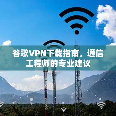 谷歌VPN下载指南,通信工程师的专业建议 谷歌VPN下载指南,通信工程师的专业建议