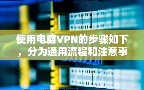 使用电脑VPN的步骤如下,分为通用流程和注意事项,适用于大多数VPN服务