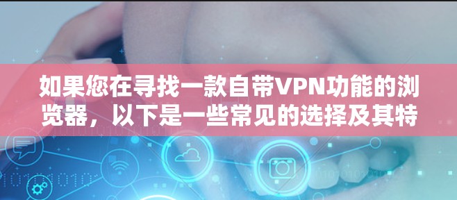 如果您在寻找一款自带VPN功能的浏览器,以下是一些常见的选择及其特点,供您参考