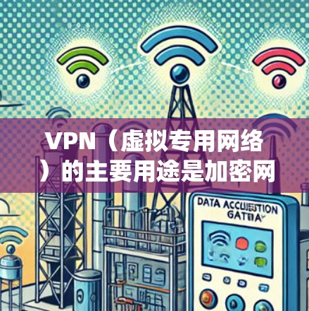 VPN(虚拟专用网络)的主要用途是加密网络连接和绕过地理限制,具体应用场景包括