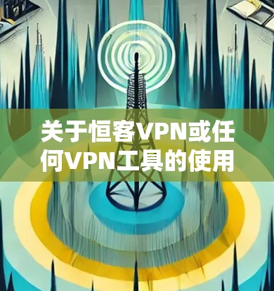 关于恒客VPN或任何VPN工具的使用,请注意以下几点重要信息