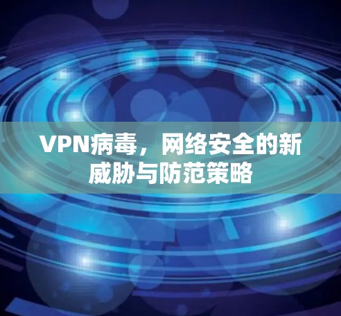 VPN病毒,网络安全的新威胁与防范策略