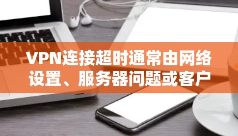 VPN连接超时通常由网络设置、服务器问题或客户端配置不当引起。以下是逐步排查和解决方法