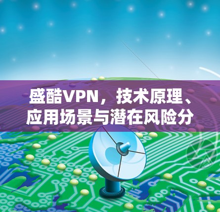 盛酷VPN，技术原理、应用场景与潜在风险分析