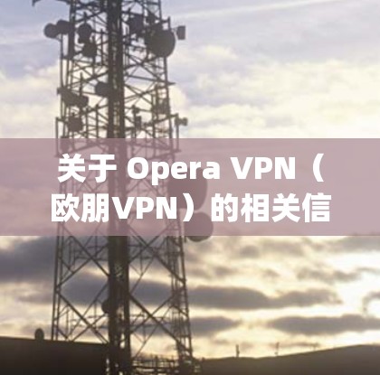 关于 Opera VPN（欧朋VPN）的相关信息，以下是关键点总结与注意事项